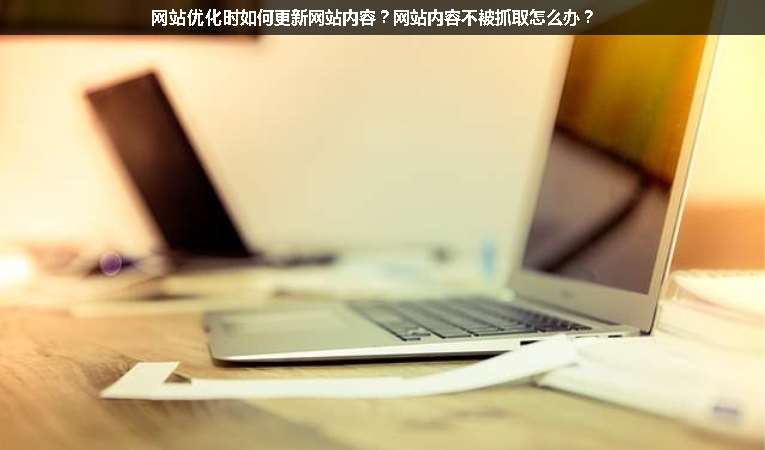 網(wǎng)站優(yōu)化時(shí)如何更新網(wǎng)站內(nèi)容？網(wǎng)站內(nèi)容不被抓取怎么辦？