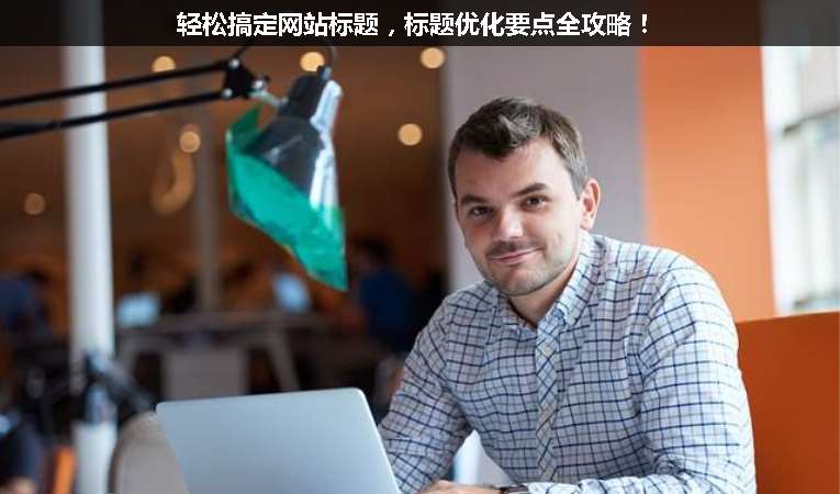 輕松搞定網(wǎng)站標(biāo)題，標(biāo)題優(yōu)化要點全攻略！