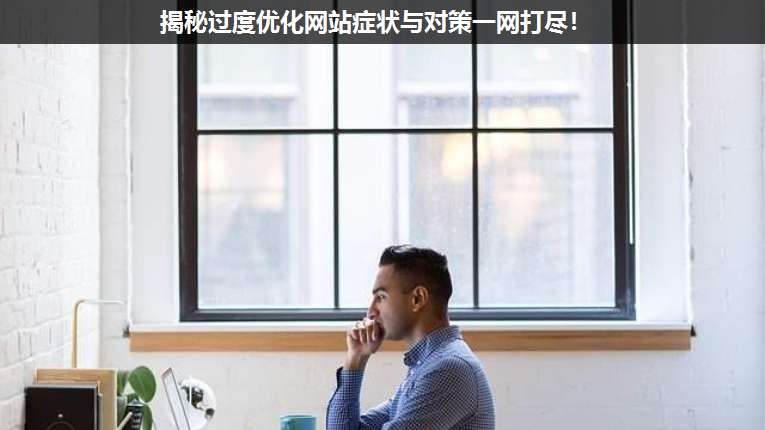 揭秘過(guò)度優(yōu)化網(wǎng)站癥狀與對(duì)策一網(wǎng)打盡!