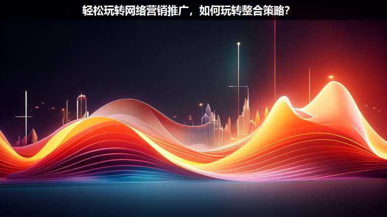 輕松玩轉(zhuǎn)網(wǎng)絡(luò)營(yíng)銷(xiāo)推廣,如何玩轉(zhuǎn)整合策略?
