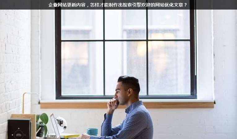 企業(yè)網(wǎng)站更新內(nèi)容，怎樣才能制作出搜索引擎歡迎的網(wǎng)站優(yōu)化文章？